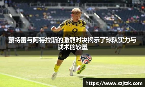 蒙特雷与阿特拉斯的激烈对决揭示了球队实力与战术的较量