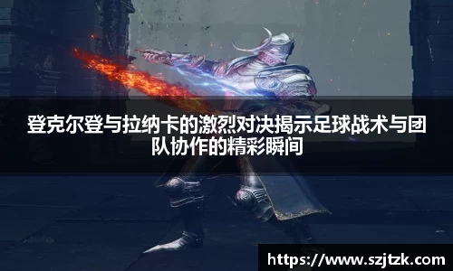 登克尔登与拉纳卡的激烈对决揭示足球战术与团队协作的精彩瞬间