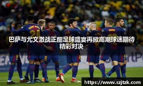 巴萨与尤文激战正酣足球盛宴再掀高潮球迷期待精彩对决