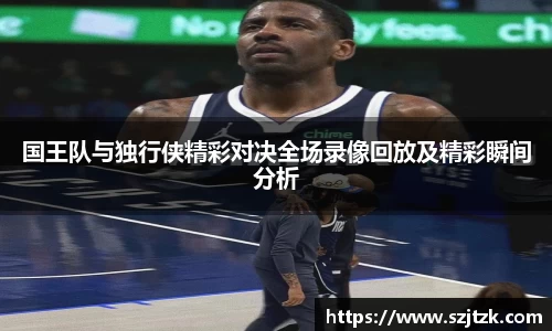 国王队与独行侠精彩对决全场录像回放及精彩瞬间分析