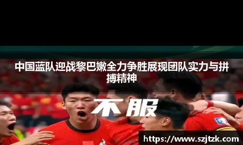 中国蓝队迎战黎巴嫩全力争胜展现团队实力与拼搏精神