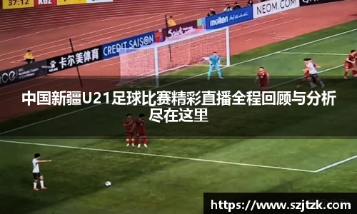 中国新疆U21足球比赛精彩直播全程回顾与分析尽在这里